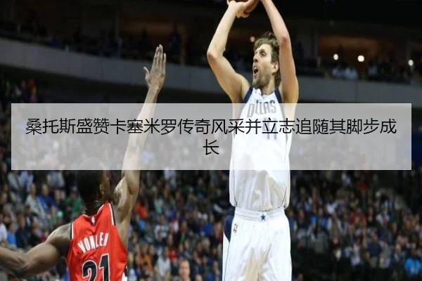 桑托斯盛赞卡塞米罗传奇风采并立志追随其脚步成长